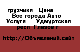 грузчики › Цена ­ 200 - Все города Авто » Услуги   . Удмуртская респ.,Глазов г.